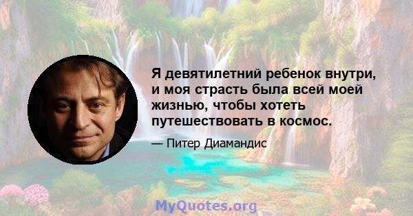 Я девятилетний ребенок внутри, и моя страсть была всей моей жизнью, чтобы хотеть путешествовать в космос.