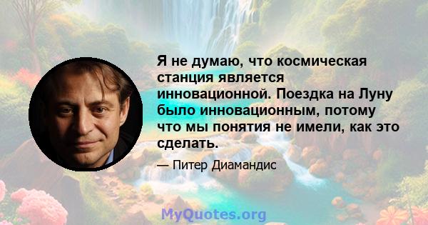 Я не думаю, что космическая станция является инновационной. Поездка на Луну было инновационным, потому что мы понятия не имели, как это сделать.