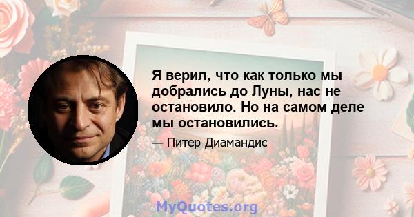 Я верил, что как только мы добрались до Луны, нас не остановило. Но на самом деле мы остановились.