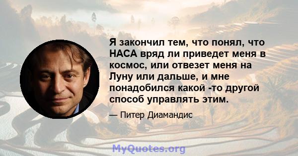 Я закончил тем, что понял, что НАСА вряд ли приведет меня в космос, или отвезет меня на Луну или дальше, и мне понадобился какой -то другой способ управлять этим.