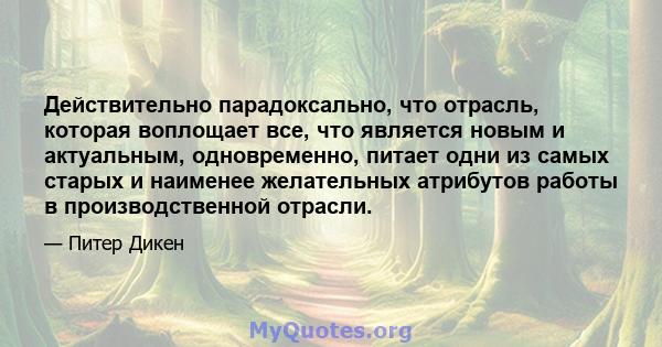 Действительно парадоксально, что отрасль, которая воплощает все, что является новым и актуальным, одновременно, питает одни из самых старых и наименее желательных атрибутов работы в производственной отрасли.