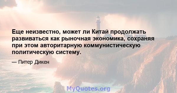 Еще неизвестно, может ли Китай продолжать развиваться как рыночная экономика, сохраняя при этом авторитарную коммунистическую политическую систему.