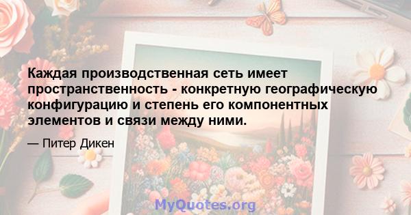 Каждая производственная сеть имеет пространственность - конкретную географическую конфигурацию и степень его компонентных элементов и связи между ними.