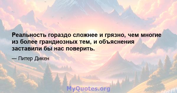 Реальность гораздо сложнее и грязно, чем многие из более грандиозных тем, и объяснения заставили бы нас поверить.