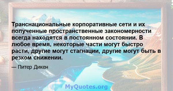 Транснациональные корпоративные сети и их полученные пространственные закономерности всегда находятся в постоянном состоянии. В любое время, некоторые части могут быстро расти, другие могут стагнации, другие могут быть