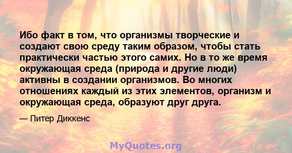 Ибо факт в том, что организмы творческие и создают свою среду таким образом, чтобы стать практически частью этого самих. Но в то же время окружающая среда (природа и другие люди) активны в создании организмов. Во многих 