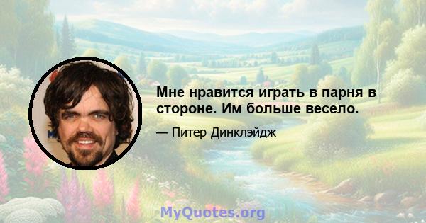 Мне нравится играть в парня в стороне. Им больше весело.