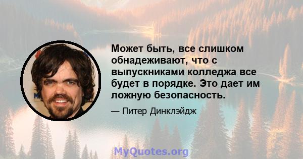 Может быть, все слишком обнадеживают, что с выпускниками колледжа все будет в порядке. Это дает им ложную безопасность.