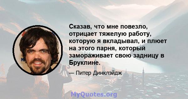 Сказав, что мне повезло, отрицает тяжелую работу, которую я вкладывал, и плюет на этого парня, который замораживает свою задницу в Бруклине.