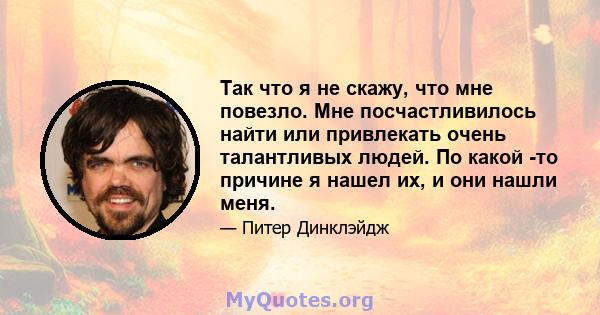 Так что я не скажу, что мне повезло. Мне посчастливилось найти или привлекать очень талантливых людей. По какой -то причине я нашел их, и они нашли меня.