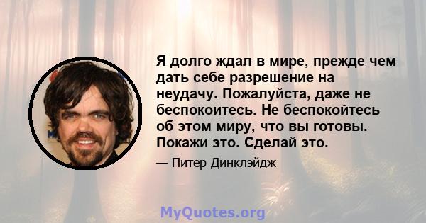 Я долго ждал в мире, прежде чем дать себе разрешение на неудачу. Пожалуйста, даже не беспокоитесь. Не беспокойтесь об этом миру, что вы готовы. Покажи это. Сделай это.