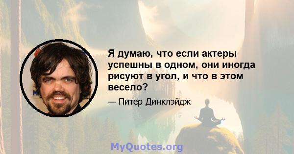 Я думаю, что если актеры успешны в одном, они иногда рисуют в угол, и что в этом весело?