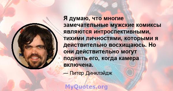 Я думаю, что многие замечательные мужские комиксы являются интроспективными, тихими личностями, которыми я действительно восхищаюсь. Но они действительно могут поднять его, когда камера включена.