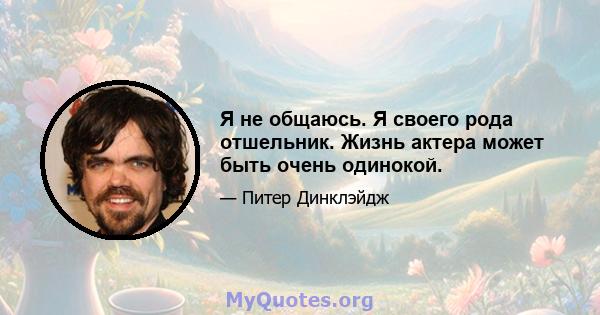 Я не общаюсь. Я своего рода отшельник. Жизнь актера может быть очень одинокой.