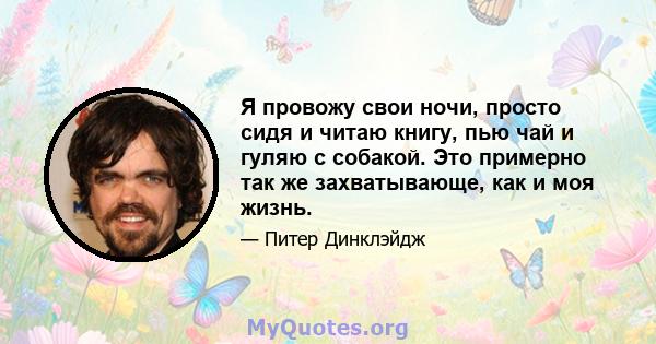 Я провожу свои ночи, просто сидя и читаю книгу, пью чай и гуляю с собакой. Это примерно так же захватывающе, как и моя жизнь.