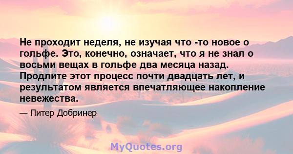 Не проходит неделя, не изучая что -то новое о гольфе. Это, конечно, означает, что я не знал о восьми вещах в гольфе два месяца назад. Продлите этот процесс почти двадцать лет, и результатом является впечатляющее