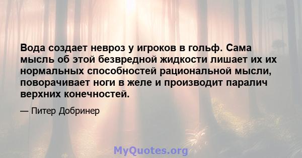 Вода создает невроз у игроков в гольф. Сама мысль об этой безвредной жидкости лишает их их нормальных способностей рациональной мысли, поворачивает ноги в желе и производит паралич верхних конечностей.