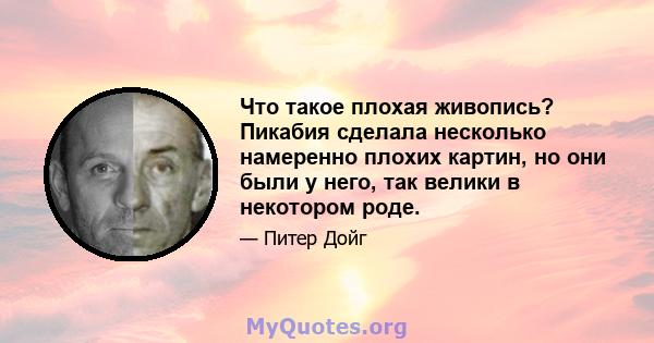 Что такое плохая живопись? Пикабия сделала несколько намеренно плохих картин, но они были у него, так велики в некотором роде.