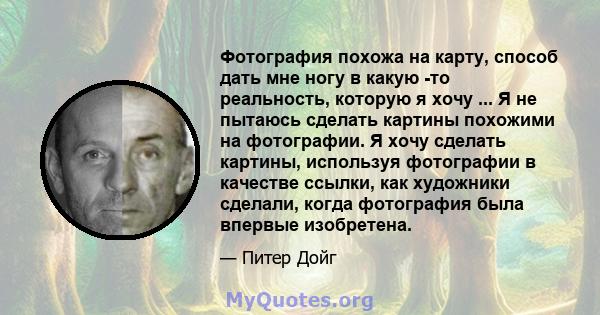 Фотография похожа на карту, способ дать мне ногу в какую -то реальность, которую я хочу ... Я не пытаюсь сделать картины похожими на фотографии. Я хочу сделать картины, используя фотографии в качестве ссылки, как