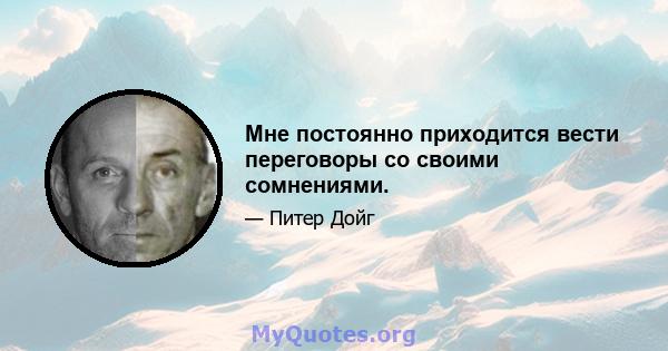 Мне постоянно приходится вести переговоры со своими сомнениями.