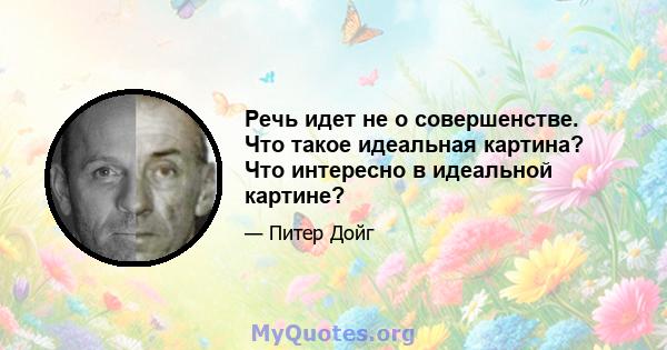 Речь идет не о совершенстве. Что такое идеальная картина? Что интересно в идеальной картине?