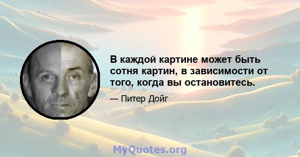 В каждой картине может быть сотня картин, в зависимости от того, когда вы остановитесь.