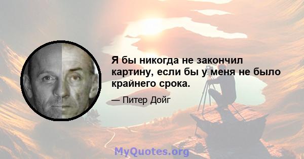 Я бы никогда не закончил картину, если бы у меня не было крайнего срока.