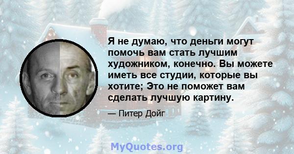 Я не думаю, что деньги могут помочь вам стать лучшим художником, конечно. Вы можете иметь все студии, которые вы хотите; Это не поможет вам сделать лучшую картину.