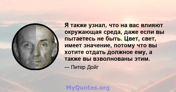 Я также узнал, что на вас влияют окружающая среда, даже если вы пытаетесь не быть. Цвет, свет, имеет значение, потому что вы хотите отдать должное ему, а также вы взволнованы этим.