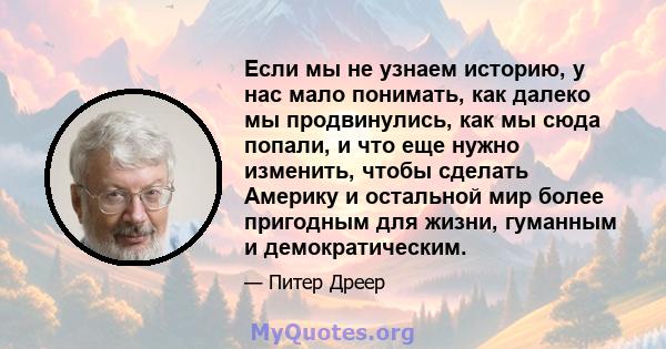 Если мы не узнаем историю, у нас мало понимать, как далеко мы продвинулись, как мы сюда попали, и что еще нужно изменить, чтобы сделать Америку и остальной мир более пригодным для жизни, гуманным и демократическим.