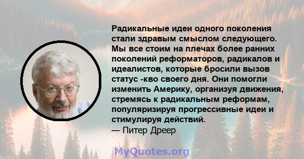 Радикальные идеи одного поколения стали здравым смыслом следующего. Мы все стоим на плечах более ранних поколений реформаторов, радикалов и идеалистов, которые бросили вызов статус -кво своего дня. Они помогли изменить