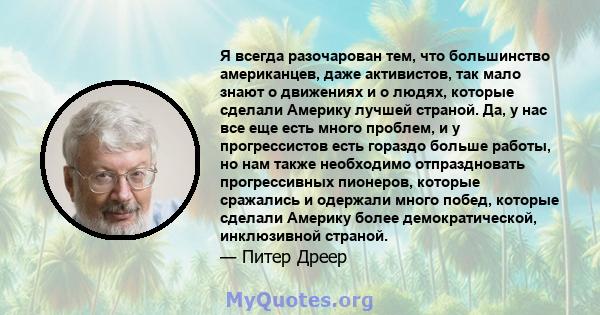 Я всегда разочарован тем, что большинство американцев, даже активистов, так мало знают о движениях и о людях, которые сделали Америку лучшей страной. Да, у нас все еще есть много проблем, и у прогрессистов есть гораздо