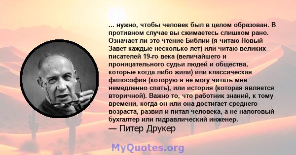 ... нужно, чтобы человек был в целом образован. В противном случае вы сжимаетесь слишком рано. Означает ли это чтение Библии (я читаю Новый Завет каждые несколько лет) или читаю великих писателей 19-го века (величайшего 