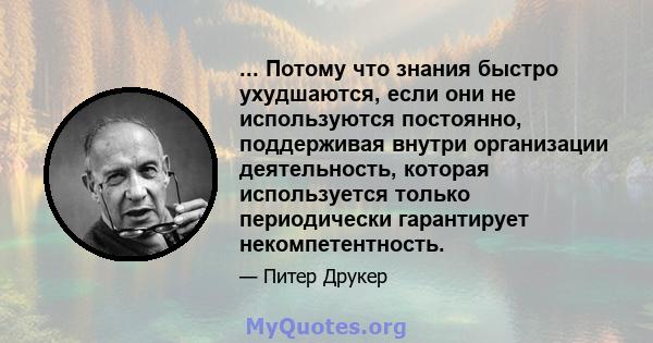 ... Потому что знания быстро ухудшаются, если они не используются постоянно, поддерживая внутри организации деятельность, которая используется только периодически гарантирует некомпетентность.