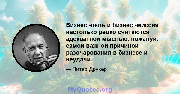 Бизнес -цель и бизнес -миссия настолько редко считаются адекватной мыслью, пожалуй, самой важной причиной разочарования в бизнесе и неудачи.