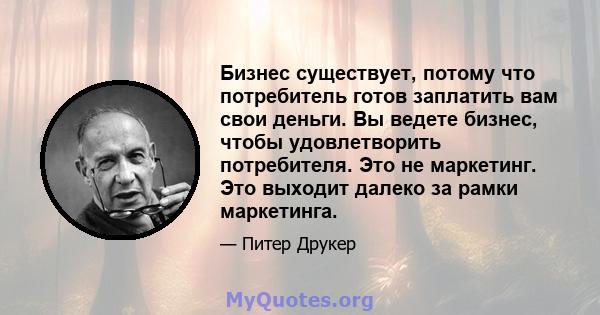 Бизнес существует, потому что потребитель готов заплатить вам свои деньги. Вы ведете бизнес, чтобы удовлетворить потребителя. Это не маркетинг. Это выходит далеко за рамки маркетинга.