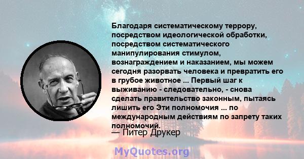 Благодаря систематическому террору, посредством идеологической обработки, посредством систематического манипулирования стимулом, вознаграждением и наказанием, мы можем сегодня разорвать человека и превратить его в