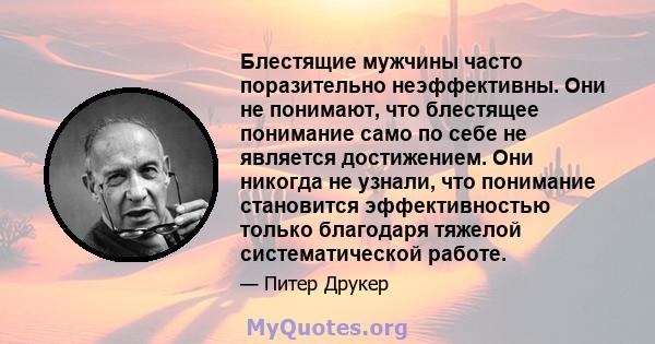 Блестящие мужчины часто поразительно неэффективны. Они не понимают, что блестящее понимание само по себе не является достижением. Они никогда не узнали, что понимание становится эффективностью только благодаря тяжелой