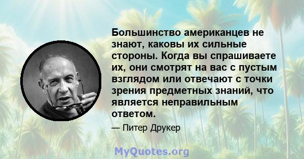 Большинство американцев не знают, каковы их сильные стороны. Когда вы спрашиваете их, они смотрят на вас с пустым взглядом или отвечают с точки зрения предметных знаний, что является неправильным ответом.