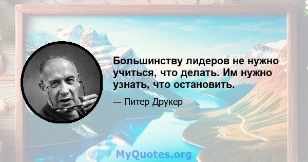 Большинству лидеров не нужно учиться, что делать. Им нужно узнать, что остановить.