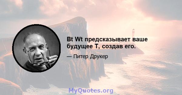 Bt Wt предсказывает ваше будущее T, создав его.