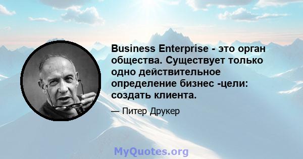 Business Enterprise - это орган общества. Существует только одно действительное определение бизнес -цели: создать клиента.