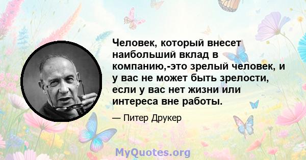 Человек, который внесет наибольший вклад в компанию,-это зрелый человек, и у вас не может быть зрелости, если у вас нет жизни или интереса вне работы.