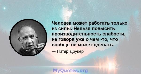 Человек может работать только из силы. Нельзя повысить производительность слабости, не говоря уже о чем -то, что вообще не может сделать.