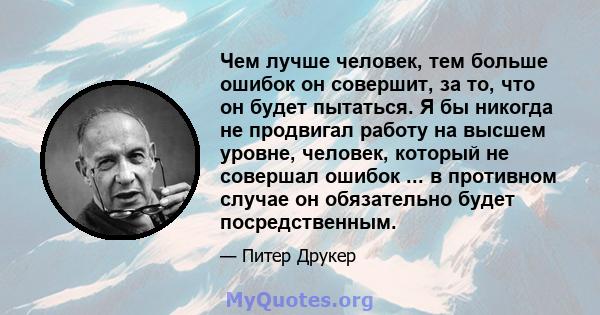 Чем лучше человек, тем больше ошибок он совершит, за то, что он будет пытаться. Я бы никогда не продвигал работу на высшем уровне, человек, который не совершал ошибок ... в противном случае он обязательно будет