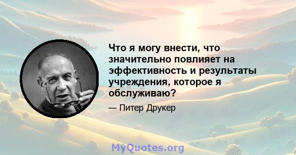 Что я могу внести, что значительно повлияет на эффективность и результаты учреждения, которое я обслуживаю?