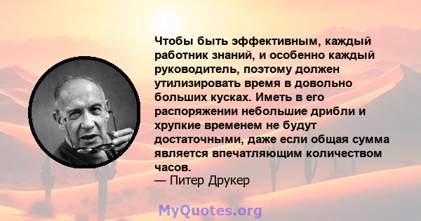 Чтобы быть эффективным, каждый работник знаний, и особенно каждый руководитель, поэтому должен утилизировать время в довольно больших кусках. Иметь в его распоряжении небольшие дрибли и хрупкие временем не будут