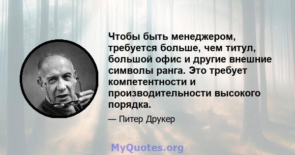 Чтобы быть менеджером, требуется больше, чем титул, большой офис и другие внешние символы ранга. Это требует компетентности и производительности высокого порядка.