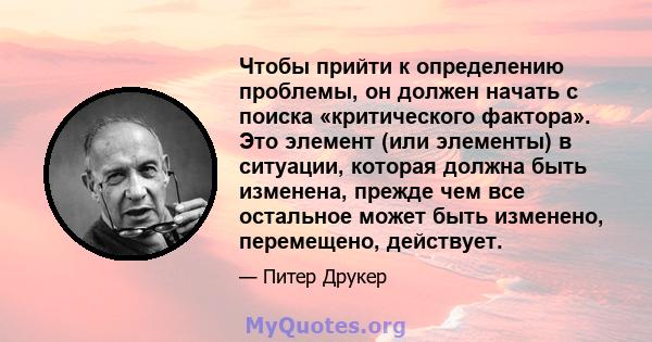 Чтобы прийти к определению проблемы, он должен начать с поиска «критического фактора». Это элемент (или элементы) в ситуации, которая должна быть изменена, прежде чем все остальное может быть изменено, перемещено,