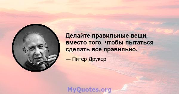 Делайте правильные вещи, вместо того, чтобы пытаться сделать все правильно.